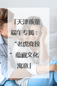 天津孩童端午专属：“老虎耷拉”蕴藏文化寓意
