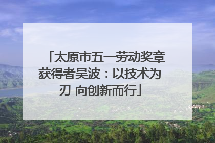 太原市五一劳动奖章获得者吴波：以技术为刃 向创新而行