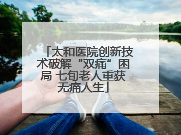 太和医院创新技术破解“双痛”困局 七旬老人重获无痛人生
