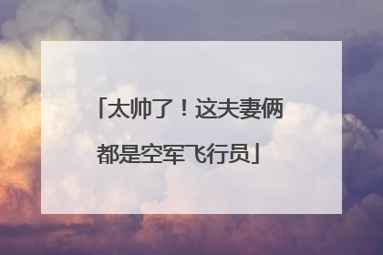 太帅了！这夫妻俩都是空军飞行员