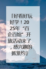 好看好玩好学！2025年“百企百馆”开放活动来了，感兴趣的抓紧约