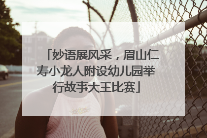 妙语展风采，眉山仁寿小龙人附设幼儿园举行故事大王比赛