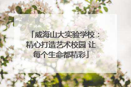威海山大实验学校：精心打造艺术校园 让每个生命都精彩