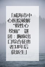 威海市中心医院破解 “假性心绞痛” 谜团：胸廓出口综合征患者18年后获新生