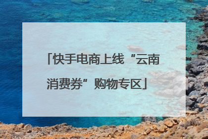 快手电商上线“云南消费券”购物专区
