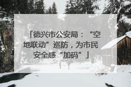 德兴市公安局：“空地联动”巡防，为市民安全感“加码”
