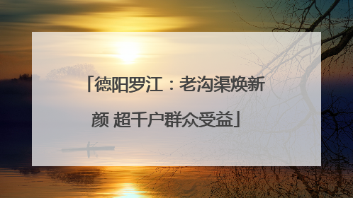 德阳罗江：老沟渠焕新颜 超千户群众受益