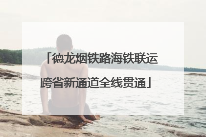德龙烟铁路海铁联运跨省新通道全线贯通