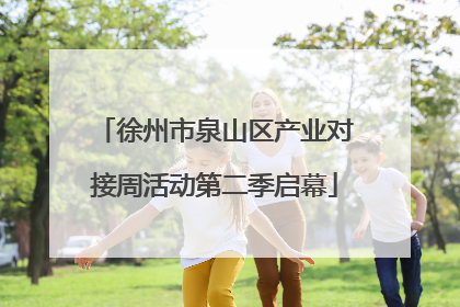 徐州市泉山区产业对接周活动第二季启幕