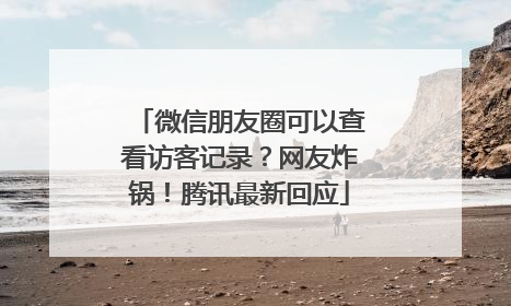 微信朋友圈可以查看访客记录？网友炸锅！腾讯最新回应