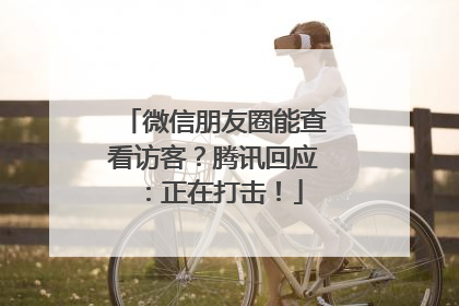 微信朋友圈能查看访客？腾讯回应：正在打击！