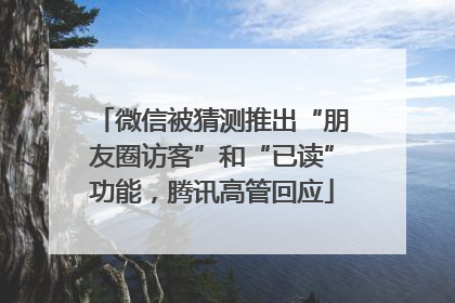 微信被猜测推出“朋友圈访客”和“已读”功能，腾讯高管回应