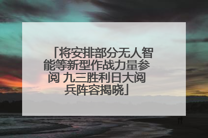 将安排部分无人智能等新型作战力量参阅 九三胜利日大阅兵阵容揭晓
