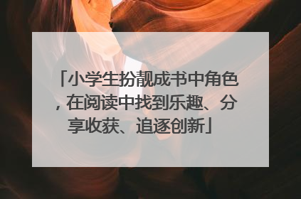 小学生扮靓成书中角色，在阅读中找到乐趣、分享收获、追逐创新