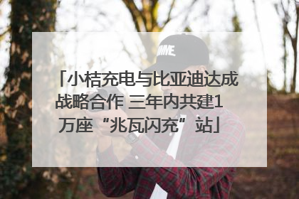 小桔充电与比亚迪达成战略合作 三年内共建1万座“兆瓦闪充”站