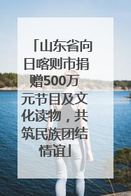 山东省向日喀则市捐赠500万元节目及文化读物，共筑民族团结情谊
