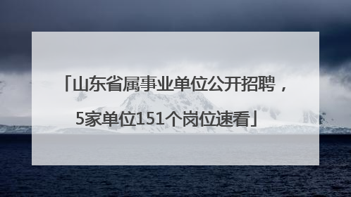 山东省属事业单位公开招聘，5家单位151个岗位速看