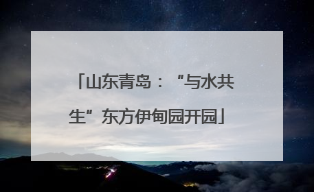 山东青岛：“与水共生”东方伊甸园开园