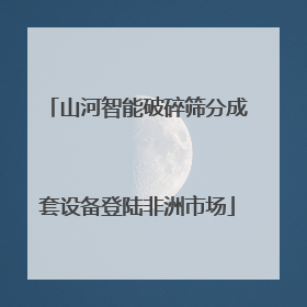 山河智能破碎筛分成套设备登陆非洲市场