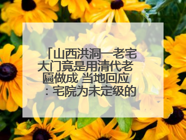 山西洪洞一老宅大门竟是用清代老匾做成 当地回应：宅院为未定级的不可移动文物