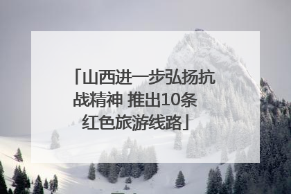 山西进一步弘扬抗战精神 推出10条红色旅游线路