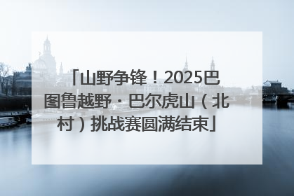 山野争锋！2025巴图鲁越野・巴尔虎山（北村）挑战赛圆满结束