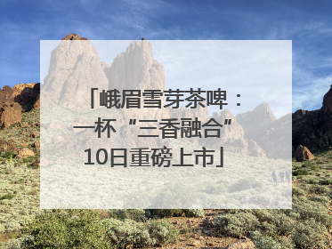 峨眉雪芽茶啤：一杯“三香融合”10日重磅上市