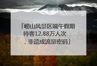 崂山风景区端午假期待客12.88万人次，非遗成流量密码