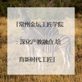常州金坛工匠学院：深化产教融合 培育新时代工匠