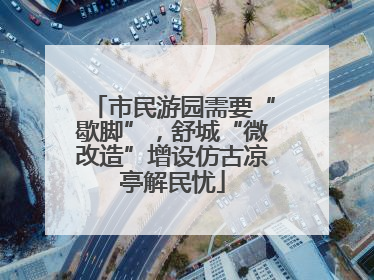 市民游园需要“歇脚”，舒城“微改造”增设仿古凉亭解民忧