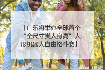 广东将举办全球首个“全尺寸类人身高”人形机器人自由格斗赛