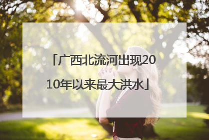 广西北流河出现2010年以来最大洪水