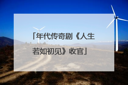 年代传奇剧《人生若如初见》收官