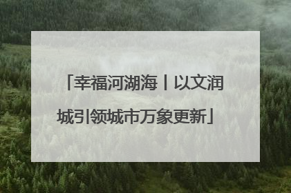 幸福河湖海丨以文润城引领城市万象更新