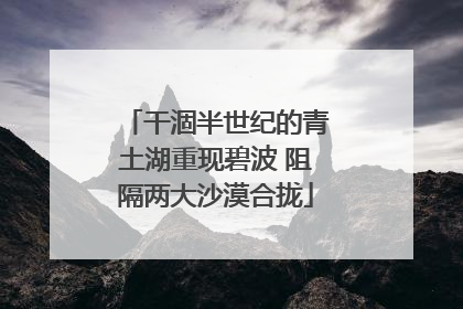 干涸半世纪的青土湖重现碧波 阻隔两大沙漠合拢