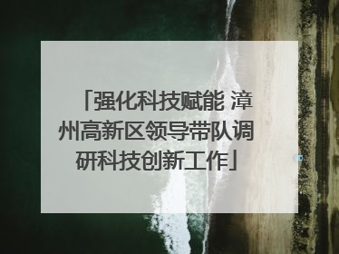 强化科技赋能 漳州高新区领导带队调研科技创新工作