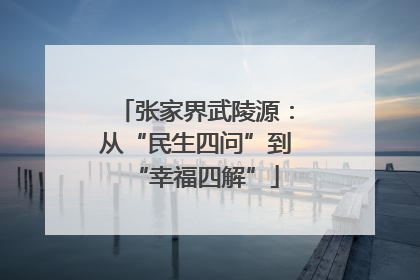 张家界武陵源：从“民生四问”到“幸福四解”