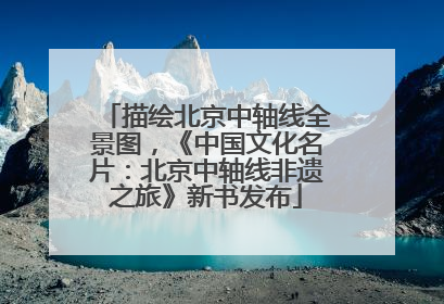 描绘北京中轴线全景图，《中国文化名片：北京中轴线非遗之旅》新书发布