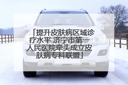 提升皮肤病区域诊疗水平 济宁市第一人民医院牵头成立皮肤病专科联盟