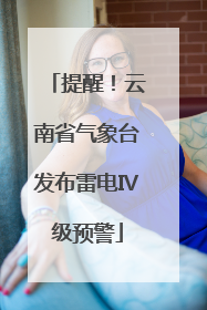 提醒！云南省气象台发布雷电Ⅳ级预警