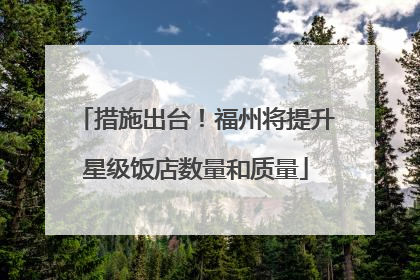 措施出台！福州将提升星级饭店数量和质量