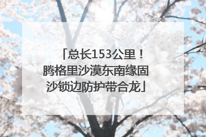 总长153公里！腾格里沙漠东南缘固沙锁边防护带合龙