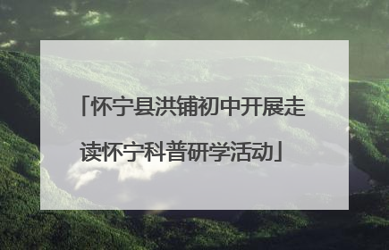 怀宁县洪铺初中开展走读怀宁科普研学活动