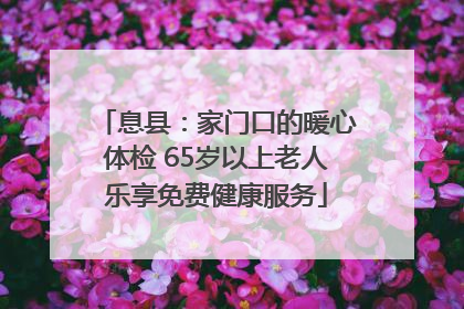 息县：家门口的暖心体检 65岁以上老人乐享免费健康服务