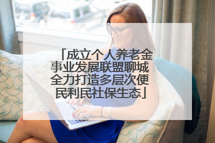 成立个人养老金事业发展联盟聊城全力打造多层次便民利民社保生态