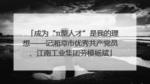 成为“π型人才”是我的理想——记湘潭市优秀共产党员、江南工业集团劳模杨斌