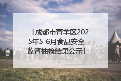 成都市青羊区2025年5-6月食品安全监督抽检结果公示