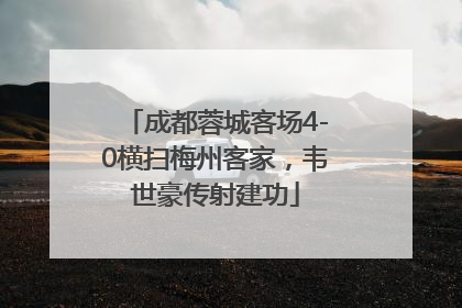 成都蓉城客场4-0横扫梅州客家，韦世豪传射建功
