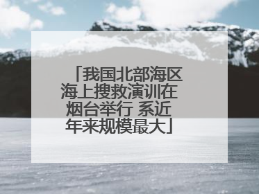 我国北部海区海上搜救演训在烟台举行 系近年来规模最大