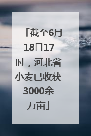截至6月18日17时，河北省小麦已收获3000余万亩